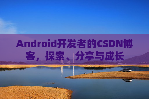 Android开发者的CSDN博客，探索、分享与成长